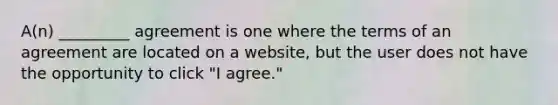 A(n) _________ agreement is one where the terms of an agreement are located on a website, but the user does not have the opportunity to click "I agree."