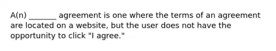 A(n) _______ agreement is one where the terms of an agreement are located on a website, but the user does not have the opportunity to click "I agree."