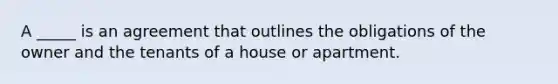 A _____ is an agreement that outlines the obligations of the owner and the tenants of a house or apartment.