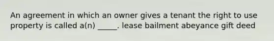 An agreement in which an owner gives a tenant the right to use property is called a(n) _____. lease bailment abeyance gift deed