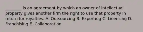 ​_​_______ is an agreement by which an owner of intellectual property gives another firm the right to use that property in return for royalties. A. Outsourcing B. Exporting C. Licensing D. Franchising E. Collaboration