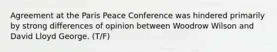 Agreement at the Paris Peace Conference was hindered primarily by strong differences of opinion between Woodrow Wilson and David Lloyd George. (T/F)