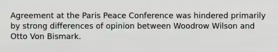 Agreement at the Paris Peace Conference was hindered primarily by strong differences of opinion between Woodrow Wilson and Otto Von Bismark.