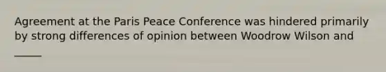 Agreement at the Paris Peace Conference was hindered primarily by strong differences of opinion between Woodrow Wilson and _____