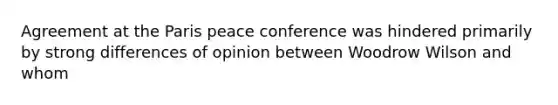 Agreement at the Paris peace conference was hindered primarily by strong differences of opinion between Woodrow Wilson and whom