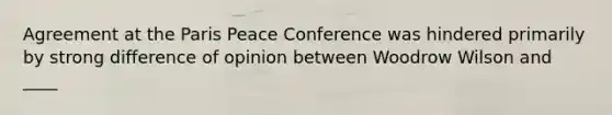 Agreement at the Paris Peace Conference was hindered primarily by strong difference of opinion between Woodrow Wilson and ____