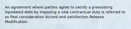 An agreement where parties agree to satisfy a preexisting liquidated debt by imposing a new contractual duty is referred to as Past consideration Accord and satisfaction Release Modification