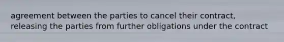 agreement between the parties to cancel their contract, releasing the parties from further obligations under the contract