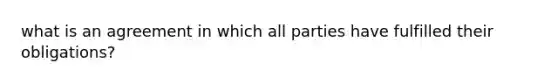 what is an agreement in which all parties have fulfilled their obligations?