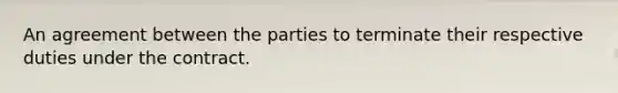 An agreement between the parties to terminate their respective duties under the contract.