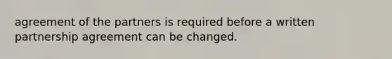 agreement of the partners is required before a written partnership agreement can be changed.