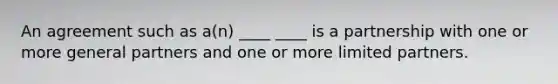 An agreement such as a(n) ____ ____ is a partnership with one or more general partners and one or more limited partners.
