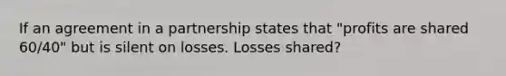 If an agreement in a partnership states that "profits are shared 60/40" but is silent on losses. Losses shared?