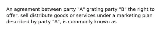 An agreement between party "A" grating party "B" the right to offer, sell distribute goods or services under a marketing plan described by party "A", is commonly known as