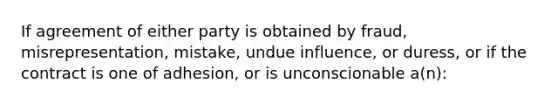 If agreement of either party is obtained by fraud, misrepresentation, mistake, undue influence, or duress, or if the contract is one of adhesion, or is unconscionable a(n):