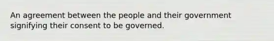 An agreement between the people and their government signifying their consent to be governed.