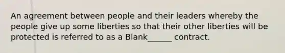 An agreement between people and their leaders whereby the people give up some liberties so that their other liberties will be protected is referred to as a Blank______ contract.