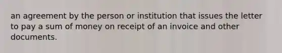 an agreement by the person or institution that issues the letter to pay a sum of money on receipt of an invoice and other documents.