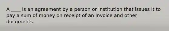 A ____ is an agreement by a person or institution that issues it to pay a sum of money on receipt of an invoice and other documents.