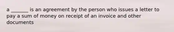 a _______ is an agreement by the person who issues a letter to pay a sum of money on receipt of an invoice and other documents