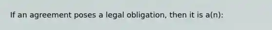 If an agreement poses a legal obligation, then it is a(n):