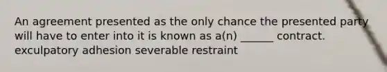 An agreement presented as the only chance the presented party will have to enter into it is known as a(n) ______ contract. exculpatory adhesion severable restraint