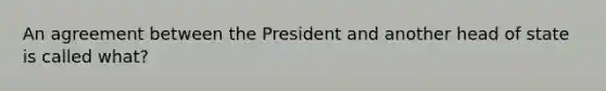 An agreement between the President and another head of state is called what?