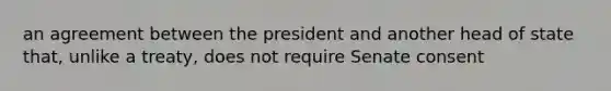 an agreement between the president and another head of state that, unlike a treaty, does not require Senate consent