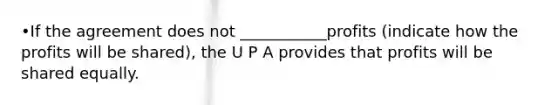 •If the agreement does not ___________profits (indicate how the profits will be shared), the U P A provides that profits will be shared equally.