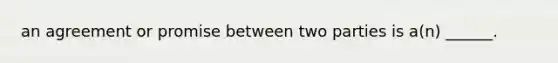 an agreement or promise between two parties is a(n) ______.