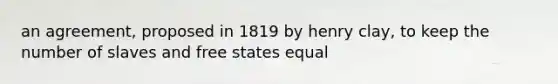 an agreement, proposed in 1819 by henry clay, to keep the number of slaves and free states equal