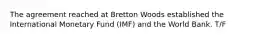 The agreement reached at Bretton Woods established the International Monetary Fund (IMF) and the World Bank. T/F