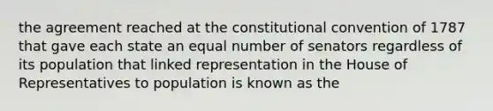 the agreement reached at the constitutional convention of 1787 that gave each state an equal number of senators regardless of its population that linked representation in the House of Representatives to population is known as the