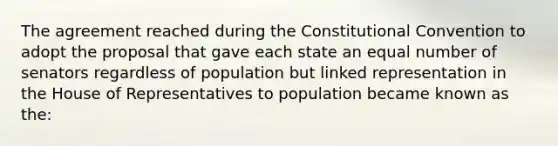 The agreement reached during <a href='https://www.questionai.com/knowledge/knd5xy61DJ-the-constitutional-convention' class='anchor-knowledge'>the constitutional convention</a> to adopt the proposal that gave each state an equal number of senators regardless of population but linked representation in the House of Representatives to population became known as the: