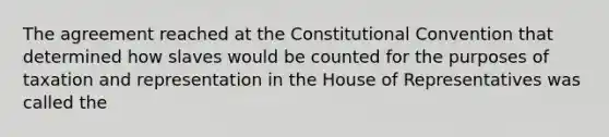 The agreement reached at <a href='https://www.questionai.com/knowledge/knd5xy61DJ-the-constitutional-convention' class='anchor-knowledge'>the constitutional convention</a> that determined how slaves would be counted for the purposes of taxation and representation in the House of Representatives was called the