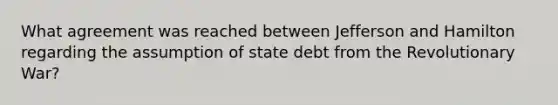 What agreement was reached between Jefferson and Hamilton regarding the assumption of state debt from the Revolutionary War?