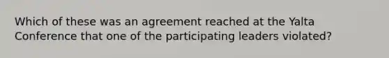 Which of these was an agreement reached at the Yalta Conference that one of the participating leaders violated?