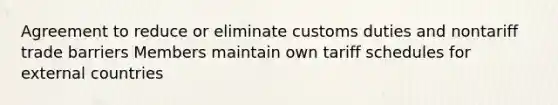 Agreement to reduce or eliminate customs duties and nontariff trade barriers Members maintain own tariff schedules for external countries