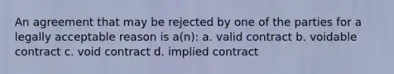 An agreement that may be rejected by one of the parties for a legally acceptable reason is a(n): a. valid contract b. voidable contract c. void contract d. implied contract