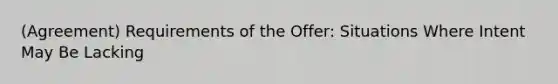 (Agreement) Requirements of the Offer: Situations Where Intent May Be Lacking