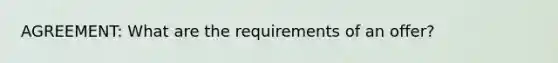 AGREEMENT: What are the requirements of an offer?