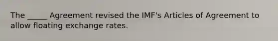 The _____ Agreement revised the IMF's Articles of Agreement to allow floating exchange rates.