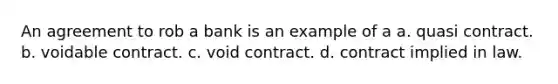 An agreement to rob a bank is an example of a a. quasi contract. b. voidable contract. c. void contract. d. contract implied in law.