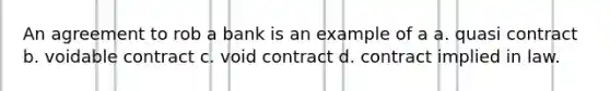 An agreement to rob a bank is an example of a a. quasi contract b. voidable contract c. void contract d. contract implied in law.