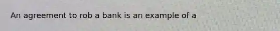 An agreement to rob a bank is an example of a