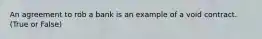 An agreement to rob a bank is an example of a void contract. (True or False)