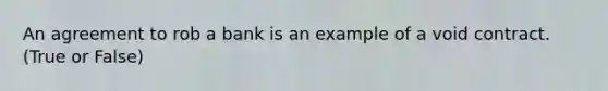 An agreement to rob a bank is an example of a void contract. (True or False)