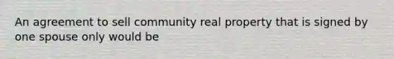 An agreement to sell community real property that is signed by one spouse only would be