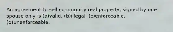 An agreement to sell community real property, signed by one spouse only is (a)valid. (b)illegal. (c)enforceable. (d)unenforceable.