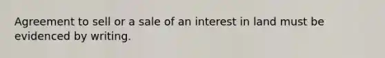 Agreement to sell or a sale of an interest in land must be evidenced by writing.